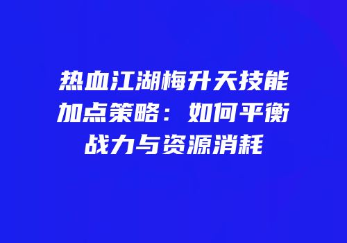 热血江湖梅升天技能加点策略：如何平衡战力与资源消耗