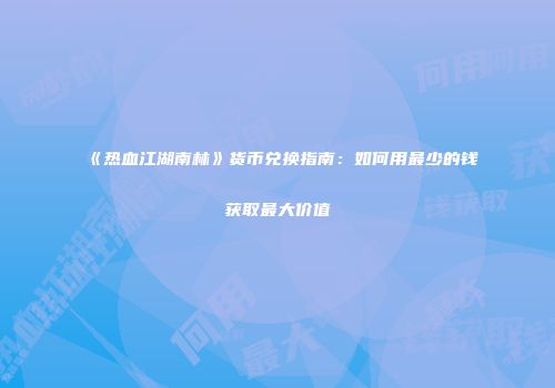 《热血江湖南林》货币兑换指南：如何用最少的钱获取最大价值