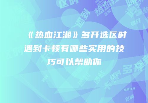 《热血江湖》多开选区时遇到卡顿有哪些实用的技巧可以帮助你