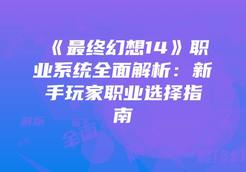 《最终幻想14》职业系统全面解析：新手玩家职业选择指南