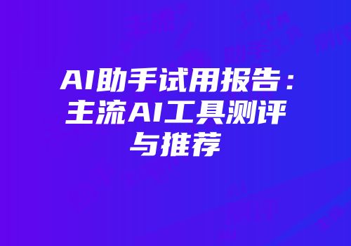 AI助手试用报告：主流AI工具测评与推荐