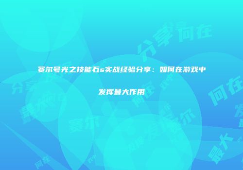 赛尔号光之技能石s实战经验分享：如何在游戏中发挥最大作用
