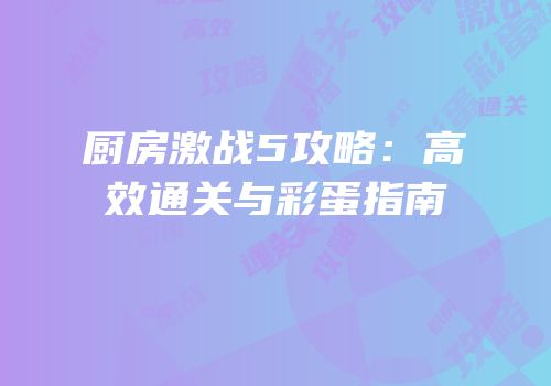 厨房激战5攻略：高效通关与彩蛋指南