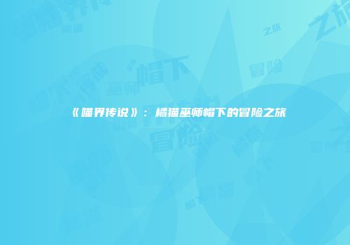 《喵界传说》：橘猫巫师帽下的冒险之旅