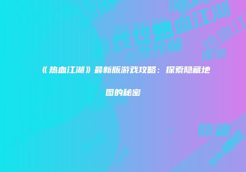 《热血江湖》最新版游戏攻略：探索隐藏地图的秘密
