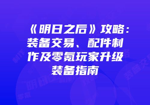 《明日之后》攻略：装备交易、配件制作及零氪玩家升级装备指南