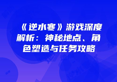 《逆水寒》游戏深度解析：神秘地点、角色塑造与任务攻略