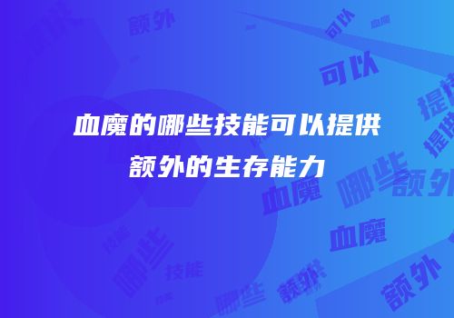 血魔的哪些技能可以提供额外的生存能力