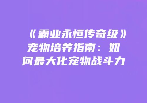 《霸业永恒传奇级》宠物培养指南：如何最大化宠物战斗力