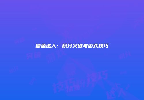 捕鱼达人：积分突破与游戏技巧