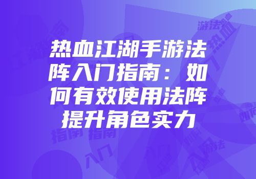热血江湖手游法阵入门指南：如何有效使用法阵提升角色实力