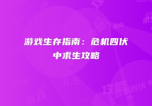 游戏生存指南：危机四伏中求生攻略