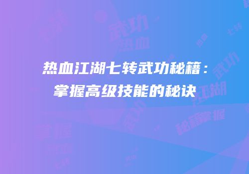 热血江湖七转武功秘籍：掌握高级技能的秘诀