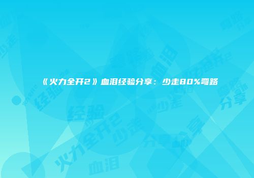 《火力全开2》血泪经验分享：少走80%弯路