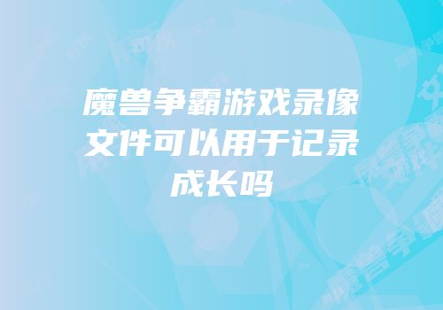 魔兽争霸游戏录像文件可以用于记录成长吗