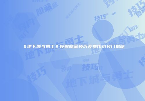 《地下城与勇士》按键隐藏技巧及操作小窍门揭秘