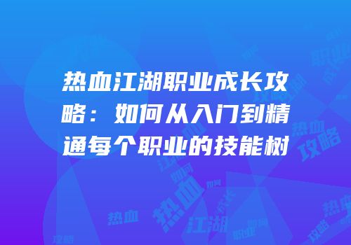 热血江湖职业成长攻略：如何从入门到精通每个职业的技能树
