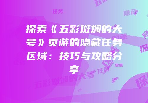 探索《五彩斑斓的大号》页游的隐藏任务区域：技巧与攻略分享