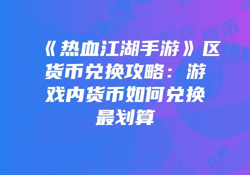 《热血江湖手游》区货币兑换攻略：游戏内货币如何兑换最划算