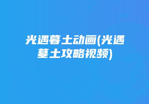 光遇暮土动画(光遇墓土攻略视频)