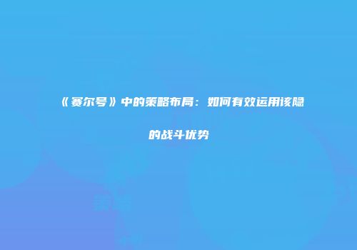《赛尔号》中的策略布局：如何有效运用该隐的战斗优势