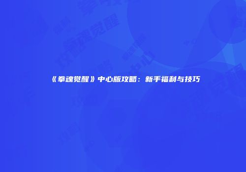 《拳魂觉醒》中心版攻略：新手福利与技巧