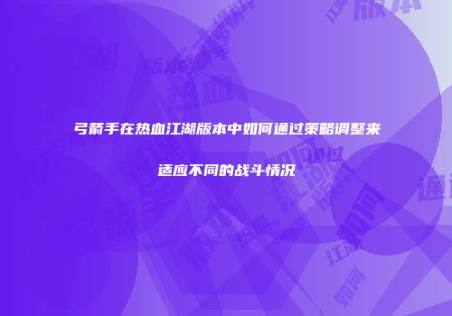 弓箭手在热血江湖版本中如何通过策略调整来适应不同的战斗情况