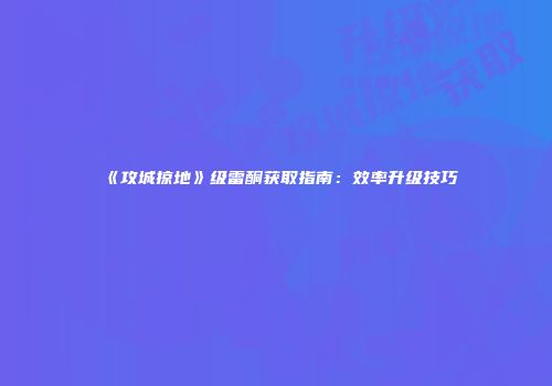 《攻城掠地》级雷酮获取指南：效率升级技巧
