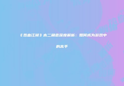 《热血江湖》木二角色深度解析：如何成为游戏中的高手