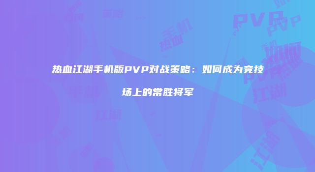 热血江湖手机版PVP对战策略：如何成为竞技场上的常胜将军