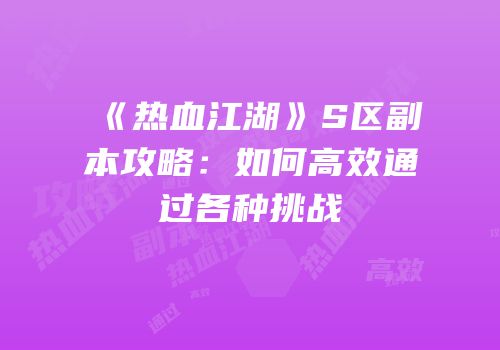 《热血江湖》S区副本攻略：如何高效通过各种挑战