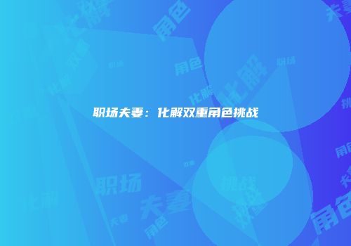 职场夫妻：化解双重角色挑战