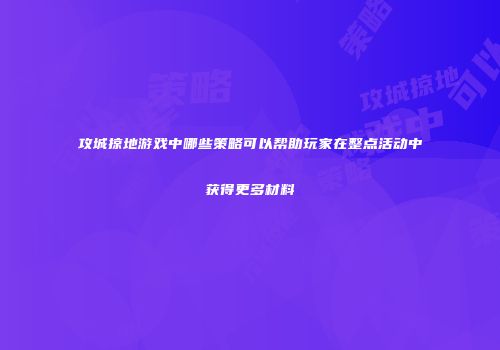 攻城掠地游戏中哪些策略可以帮助玩家在整点活动中获得更多材料