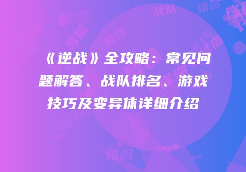 《逆战》全攻略：常见问题解答、战队排名、游戏技巧及变异体详细介绍