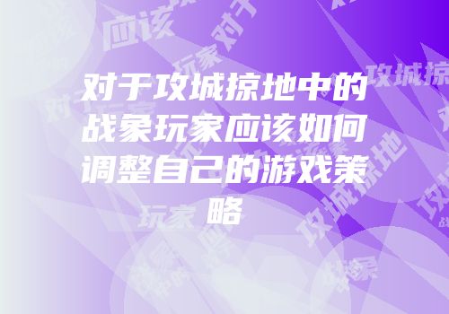 对于攻城掠地中的战象玩家应该如何调整自己的游戏策略
