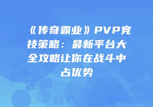 《传奇霸业》PVP竞技策略：最新平台大全攻略让你在战斗中占优势