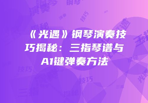 《光遇》钢琴演奏技巧揭秘：三指琴谱与A1键弹奏方法