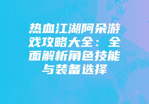 热血江湖阿朵游戏攻略大全：全面解析角色技能与装备选择
