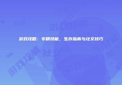 游戏攻略：专精技能，生存指南与社交技巧