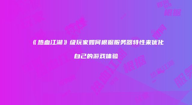 《热血江湖》级玩家如何根据服务器特性来优化自己的游戏体验