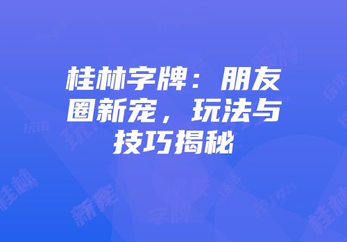 桂林字牌：朋友圈新宠，玩法与技巧揭秘