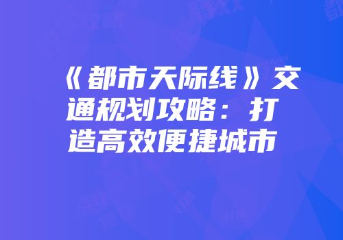 《都市天际线》交通规划攻略：打造高效便捷城市