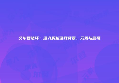 艾尔登法环：深入解析游戏背景、元素与剧情