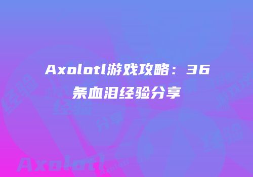 Axolotl游戏攻略：36条血泪经验分享