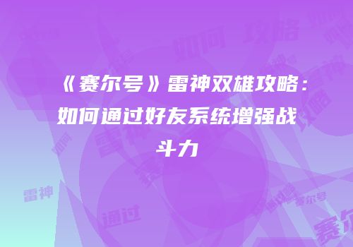 《赛尔号》雷神双雄攻略：如何通过好友系统增强战斗力