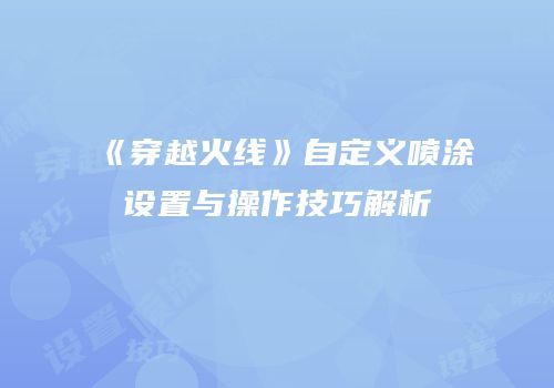 《穿越火线》自定义喷涂设置与操作技巧解析