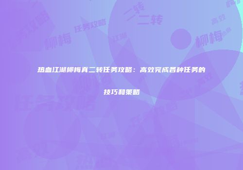 热血江湖柳梅真二转任务攻略：高效完成各种任务的技巧和策略