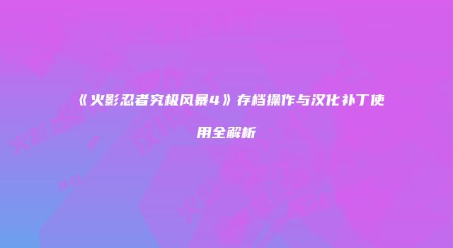 《火影忍者究极风暴4》存档操作与汉化补丁使用全解析