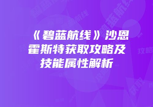 《碧蓝航线》沙恩霍斯特获取攻略及技能属性解析