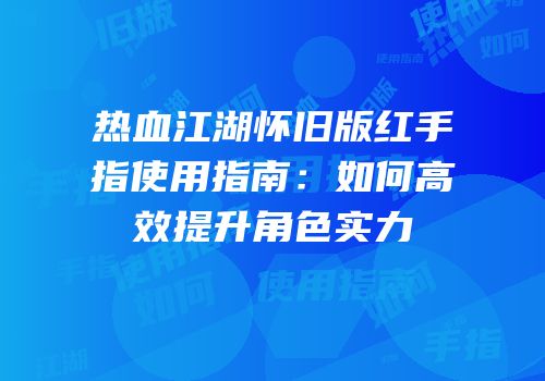 热血江湖怀旧版红手指使用指南：如何高效提升角色实力
